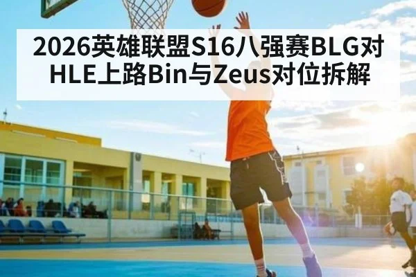 2026英雄联盟S16八强赛BLG对HLE上路Bin与Zeus对位拆解